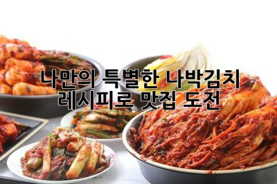 나만의 특별한 나박김치 레시피로 맛집 도전!