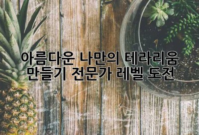 아름다운 나만의 테라리움 만들기: 전문가 레벨 도전!