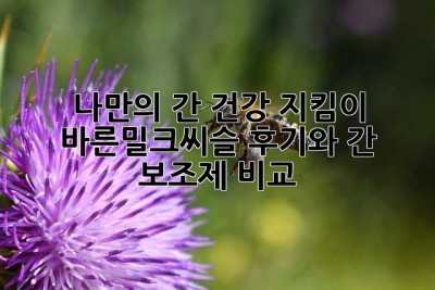 나만의 간 건강 지킴이? 바른밀크씨슬 후기와 간 보조제 비교