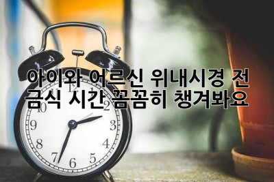 아이와 어르신, 위내시경 전 금식 시간 꼼꼼히 챙겨봐요!