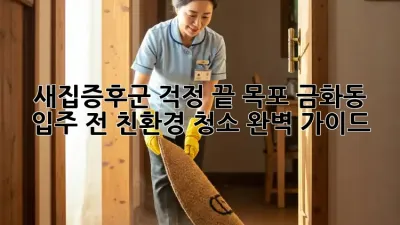 새집증후군 걱정 끝! 목포 금화동 입주 전 친환경 청소 완벽 가이드
