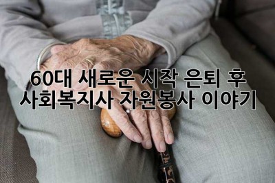60대, 새로운 시작! 은퇴 후 사회복지사 자원봉사 이야기