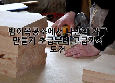 범이목공소에서 나만의 가구 만들기: 초급부터 고급까지 도전!