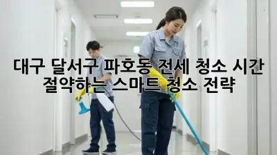 대구 달서구 파호동 전세 청소, 시간 절약하는 스마트 청소 전략!